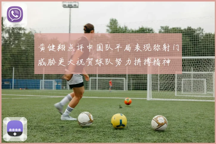 黄健翔点评中国队平局表现称射门威胁更大祝贺球队努力拼搏精神
