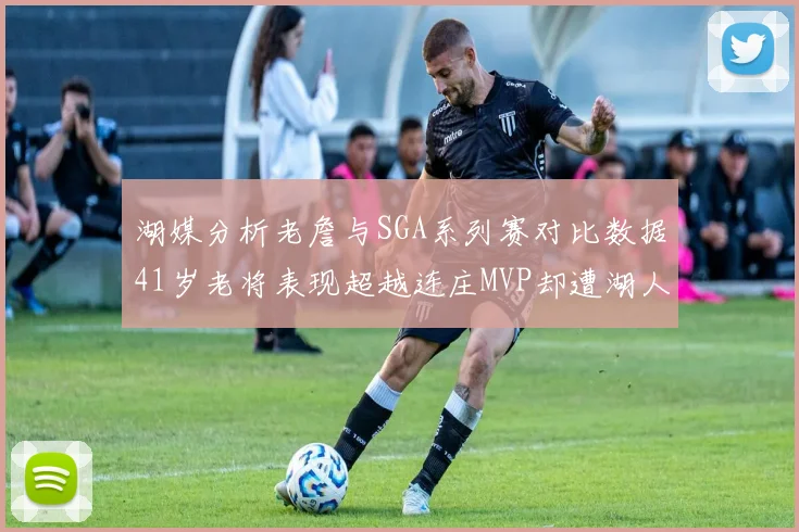 湖媒分析老詹与SGA系列赛对比数据41岁老将表现超越连庄MVP却遭湖人0-2落后