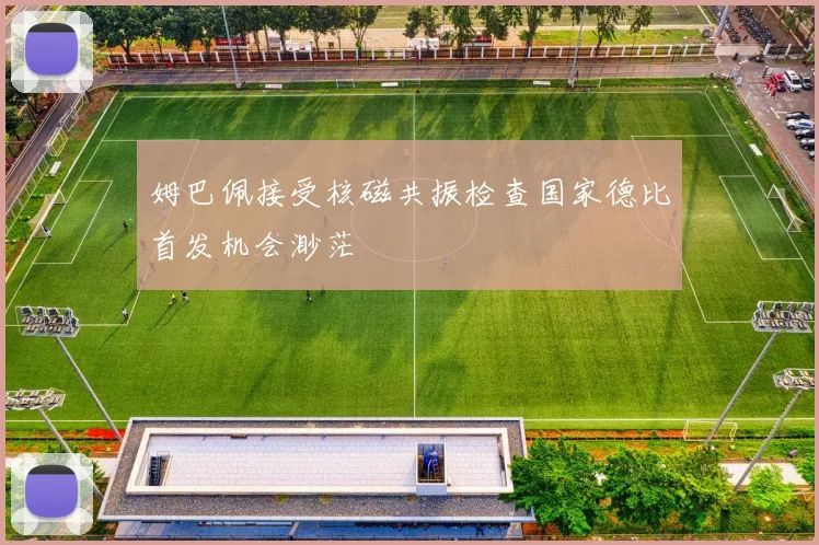 姆巴佩接受核磁共振检查国家德比首发机会渺茫