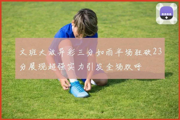 文班大放异彩三分如雨半场狂砍23分展现超强实力引发全场欢呼