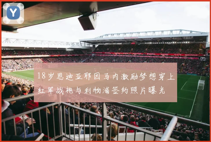 18岁恩迪亚耶因马内激励梦想穿上红军战袍与利物浦签约照片曝光