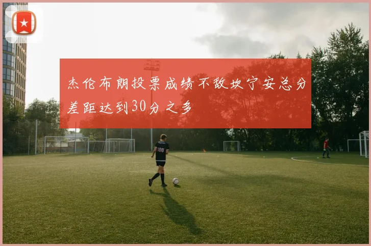 杰伦布朗投票成绩不敌坎宁安总分差距达到30分之多