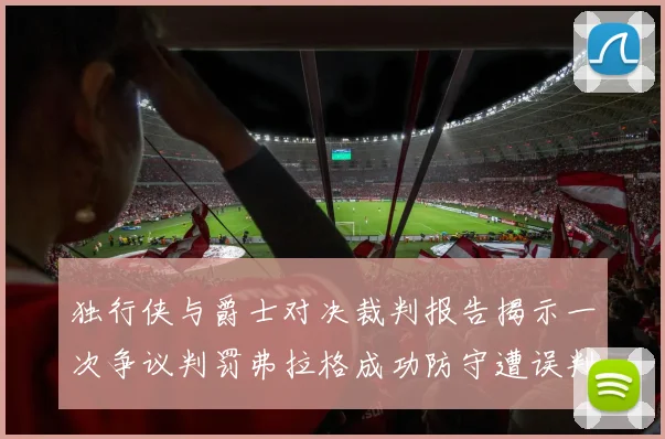 独行侠与爵士对决裁判报告揭示一次争议判罚弗拉格成功防守遭误判
