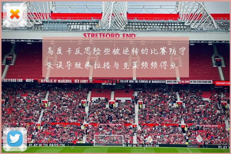 乌度卡反思险些被逆转的比赛防守失误导致弗拉格与克莱频频得分
