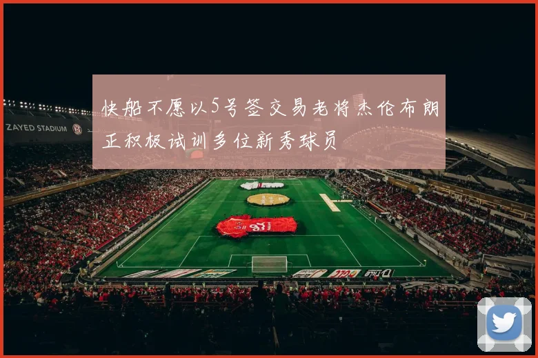 快船不愿以5号签交易老将杰伦布朗正积极试训多位新秀球员