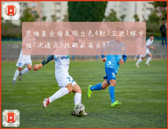 恩梅查全场表现出色4射3正进1球中框1次造点3抢断获高分87