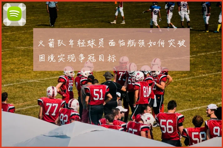火箭队年轻球员面临瓶颈如何突破困境实现争冠目标
