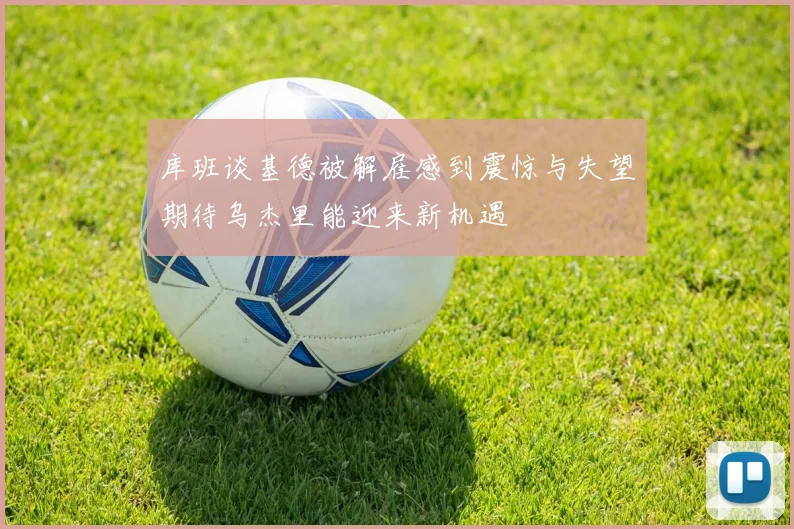 库班谈基德被解雇感到震惊与失望期待乌杰里能迎来新机遇