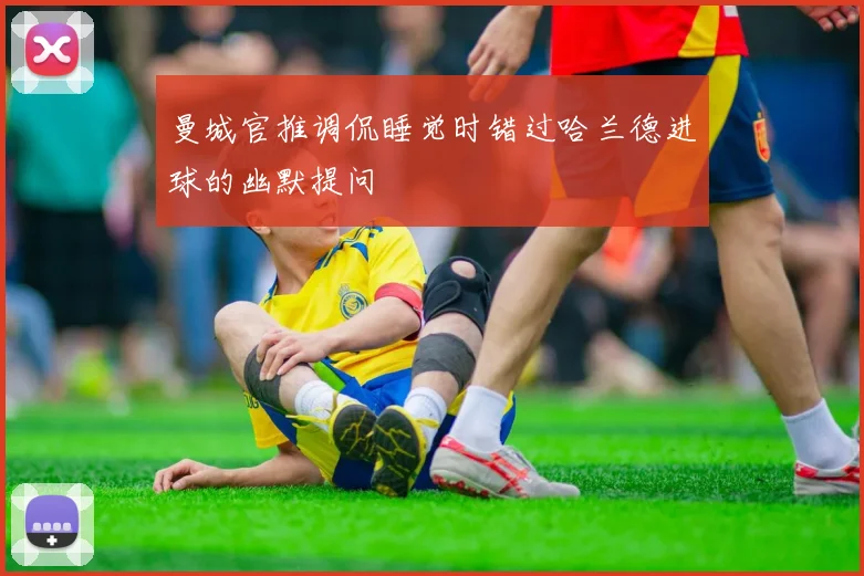 曼城官推调侃睡觉时错过哈兰德进球的幽默提问
