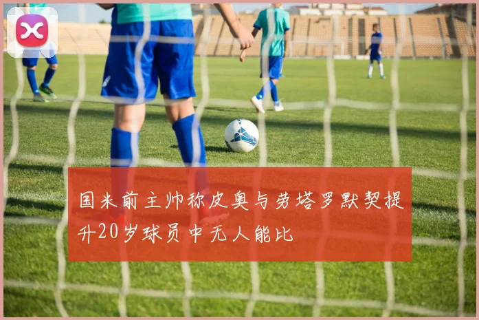 国米前主帅称皮奥与劳塔罗默契提升20岁球员中无人能比