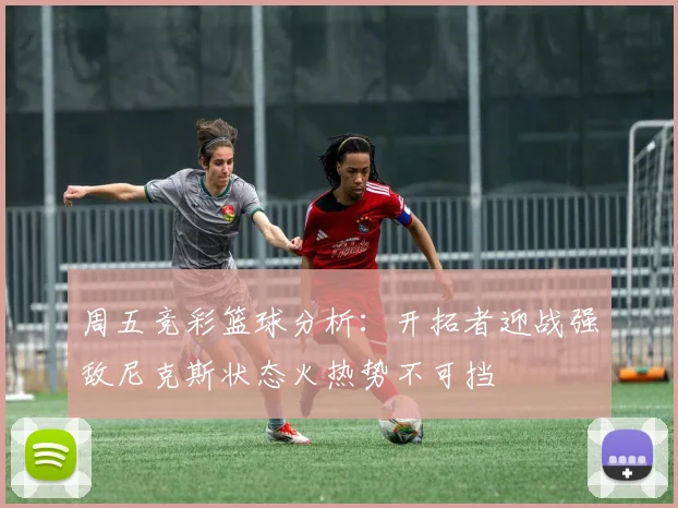 周五竞彩篮球分析：开拓者迎战强敌尼克斯状态火热势不可挡