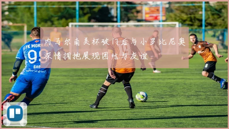 内马尔南美杯破门后与小罗比尼奥深情拥抱展现团结与友谊
