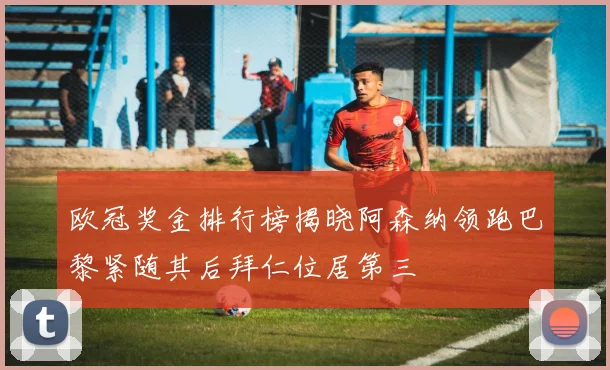 欧冠奖金排行榜揭晓阿森纳领跑巴黎紧随其后拜仁位居第三