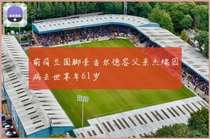 前荷兰国脚奈吉尔德容父亲杰瑞因病去世享年61岁