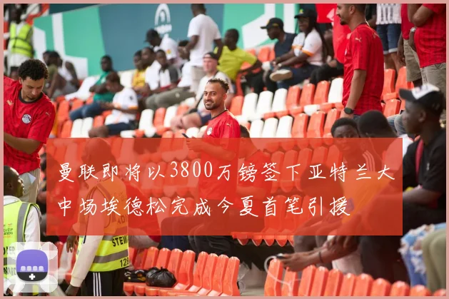 曼联即将以3800万镑签下亚特兰大中场埃德松完成今夏首笔引援