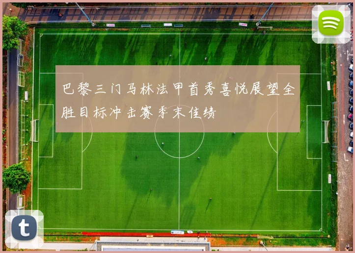 巴黎三门马林法甲首秀喜悦展望全胜目标冲击赛季末佳绩