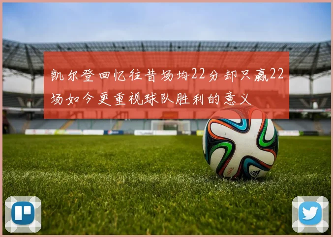 凯尔登回忆往昔场均22分却只赢22场如今更重视球队胜利的意义