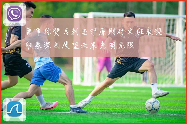 萧华称赞马刺坚守原则对文班表现印象深刻展望未来光明无限