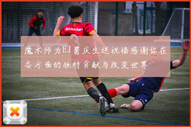 魔术师为EJ酱庆生送祝福感谢你在各方面的独特贡献与改变世界