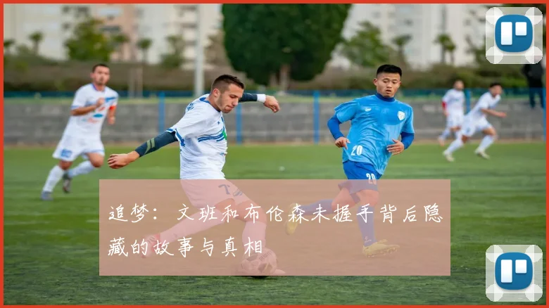 追梦：文班和布伦森未握手背后隐藏的故事与真相