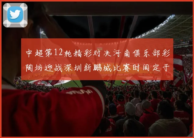 中超第12轮精彩对决河南俱乐部彩陶坊迎战深圳新鹏城比赛时间定于5月15日19点35分