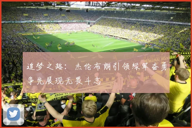 追梦之路：杰伦布朗引领绿军奋勇争先展现无畏斗志