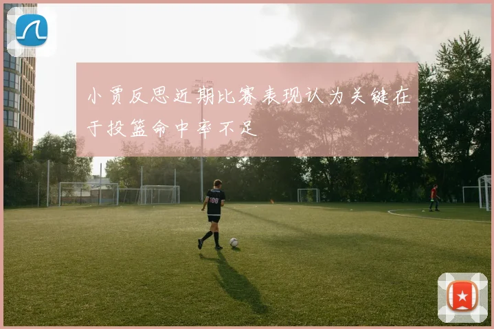 小贾反思近期比赛表现认为关键在于投篮命中率不足