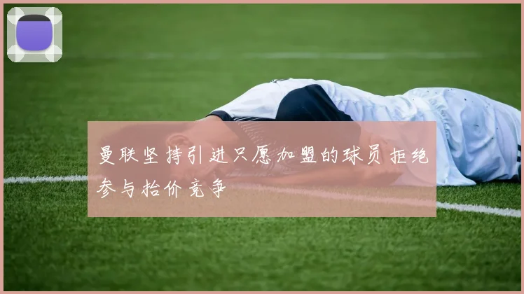 曼联坚持引进只愿加盟的球员拒绝参与抬价竞争