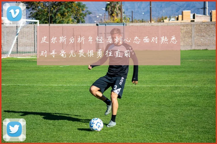 皮尔斯分析年轻马刺心态面对熟悉对手毫无畏惧勇往直前